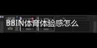 BBIN体育体验感怎么样？真实玩家亲测、功能与优缺点全面解析