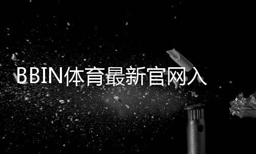 BBIN体育最新官网入口是什么？2026最新版登录步骤、注册与安全指南