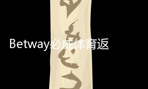 Betway必威体育返点比例是多少？一文看懂返点等级、计算方法与省钱技巧