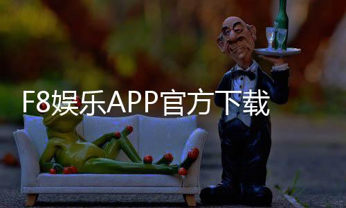 F8娱乐APP官方下载通道:安全便捷的一站式游戏入口