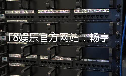 F8娱乐官方网站：畅享顶级棋牌电游的尊贵体验