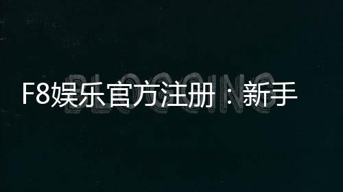 F8娱乐官方注册:新手必看的安全开户与首存优惠指南
