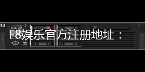 F8娱乐官方注册地址：轻松获取最新官网入口与优惠活动
