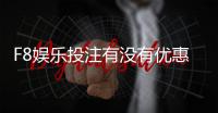 F8娱乐投注有没有优惠？最新优惠活动及福利大揭秘