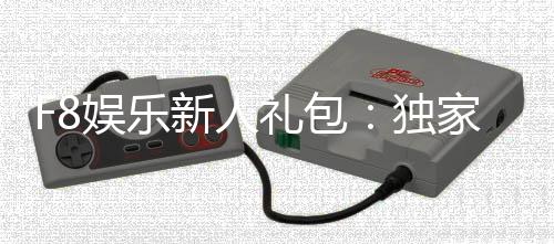 F8娱乐新人礼包：独家福利与高额彩金等你领取