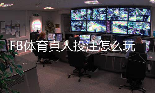 FB体育真人投注怎么玩?新手入门规则、玩法解析与实用投注技巧