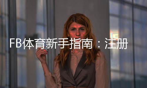 FB体育新手指南:注册、充值、投注策略与常见玩法全解析