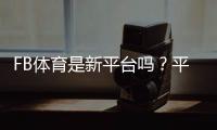 FB体育是新平台吗？平台背景、可靠性与新手注册指南