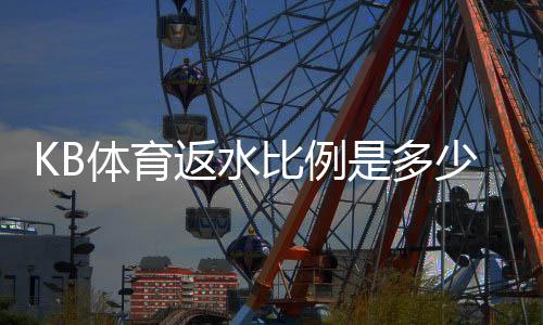 KB体育返水比例是多少？详解返水率、计算方法与领取攻略