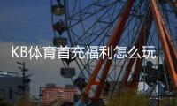 KB体育首充福利怎么玩？新用户领取步骤、优惠规则与注意事项详解