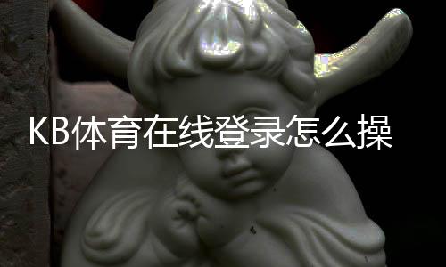 KB体育在线登录怎么操作？新手注册、账号登录与安全问题全攻略
