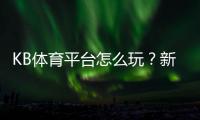 KB体育平台怎么玩？新手注册、充值与玩法安全全攻略