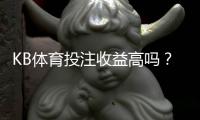 KB体育投注收益高吗？真实收益、风险与盈利策略一文看懂
