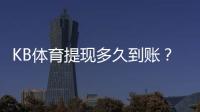 KB体育提现多久到账？最快到账时间、常见延迟原因与处理攻略
