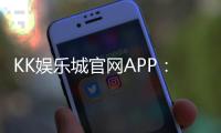 KK娱乐城官网APP：畅享顶级棋牌电游的尊贵体验