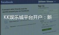 KK娱乐城平台开户：新手注册教程与首存优惠详解