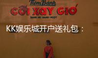 KK娱乐城开户送礼包：新会员专享豪礼首存即送惊喜礼包