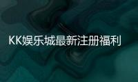 KK娱乐城最新注册福利：新会员专享豪礼与首存优惠大放送