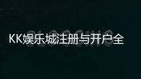 KK娱乐城注册与开户全流程：新手必看的详细指南