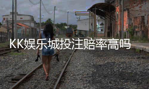 KK娱乐城投注赔率高吗？资深玩家揭秘高赔率投注技巧与实战分析