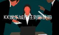 KK娱乐城投注到账快吗？实测3分钟极速到款体验分享