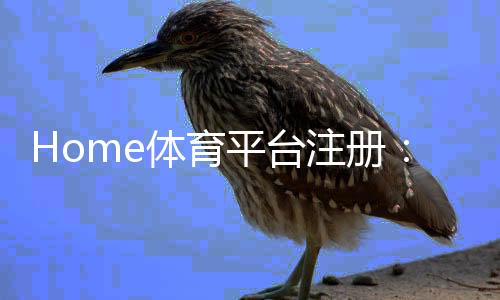 Home体育平台注册:一站式体验全球顶级赛事投注乐趣