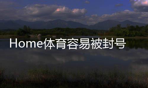 Home体育容易被封号吗？揭秘平台风控规则与防封技巧