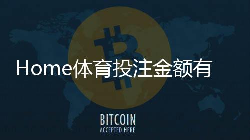 Home体育投注金额有限制吗?详解平台规则与额度调整技巧