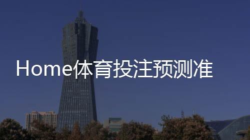Home体育投注预测准吗？资深玩家揭秘真实命中率与技巧
