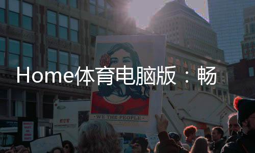 Home体育电脑版:畅享高清赛事与专业投注体验