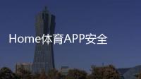 Home体育APP安全性如何？深度解析平台保障机制与玩家实测体验