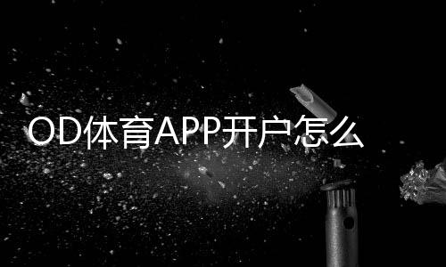 OD体育APP开户怎么注册？新手完整流程、实名认证与注意事项