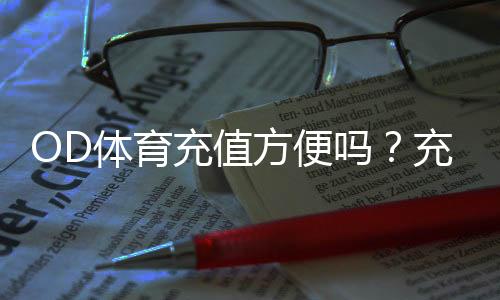 OD体育充值方便吗？充值流程、支付方式、安全性与到账速度全面解析