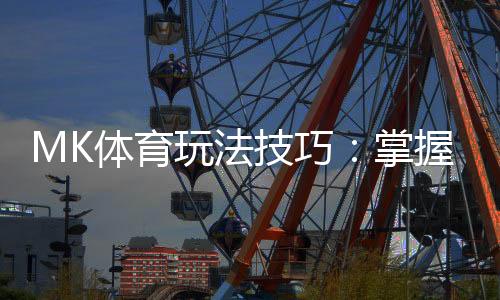 MK体育玩法技巧:掌握这些实战策略轻松提升胜率