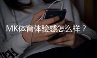 MK体育体验感怎么样？真实玩家分享实战感受与技巧