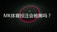 MK体育投注会被黑吗？揭秘平台安全性与防坑指南