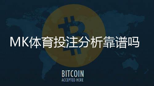 MK体育投注分析靠谱吗?资深玩家实测解析平台可靠性