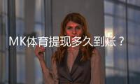 MK体育提现多久到账？3分钟到账技巧与到账时间全解析