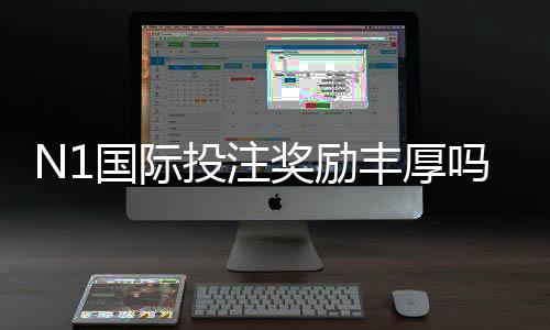 N1国际投注奖励丰厚吗？奖金类型、领取规则、实测解析与注意事项