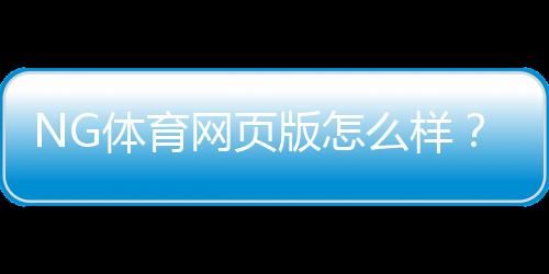 NG体育网页版怎么样？真实体验评测：界面、玩法、优惠与安全性全解析