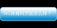 NG体育网页版怎么样？真实体验评测：界面、玩法、优惠与安全性全解析
