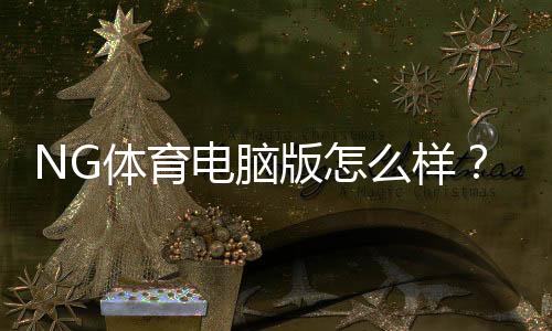 NG体育电脑版怎么样?下载安装、功能体验与安全性全面评测