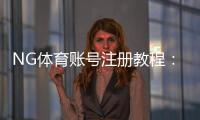 NG体育账号注册教程：新手快速完成注册、实名认证与常见问题解答