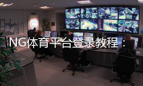 NG体育平台登录教程：2026最新入口、快速注册与常见问题解决