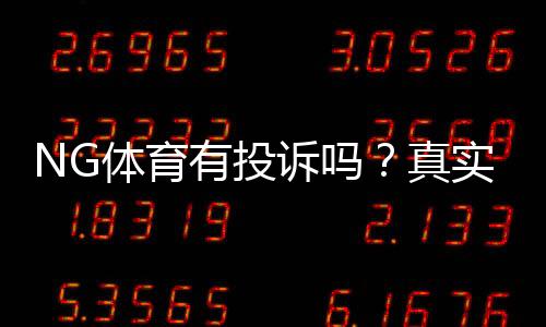 NG体育有投诉吗？真实用户反馈、投诉案例与维权攻略