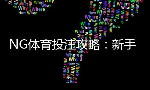 NG体育投注攻略：新手必看玩法规则、投注技巧与风险控制全指南