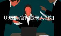 U9国际官网登录入口如何访问？官方登录步骤、注册流程与常见问题一次看懂