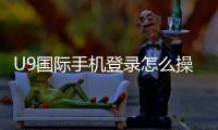 U9国际手机登录怎么操作？新手注册、快速登录入口与常见问题全攻略