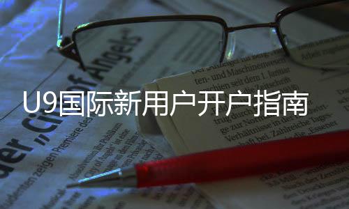 U9国际新用户开户指南：详细注册流程、实名认证与首充福利解析