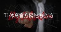 T1体育官方网站怎么访问？官网地址、注册登录与功能使用全攻略